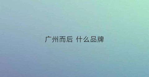 广州而后什么品牌(广州后专柜在哪里)